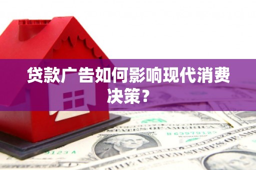 玛曲贷款广告如何影响现代消费决策？