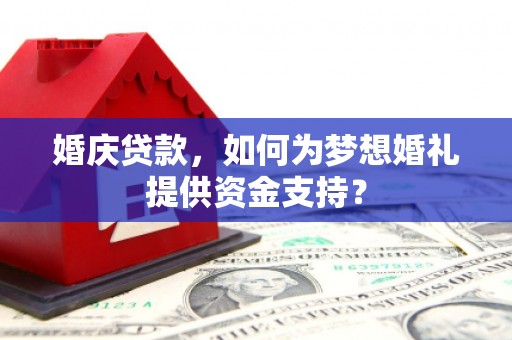 玛曲婚庆贷款，如何为梦想婚礼提供资金支持？