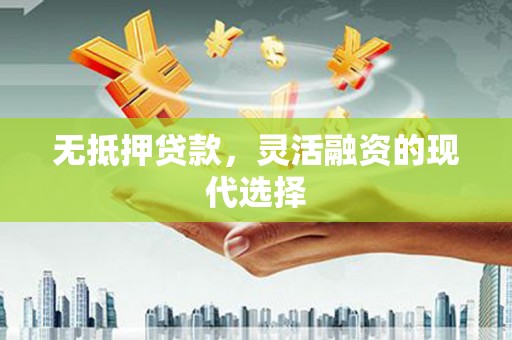 玛曲无抵押贷款，灵活融资的现代选择