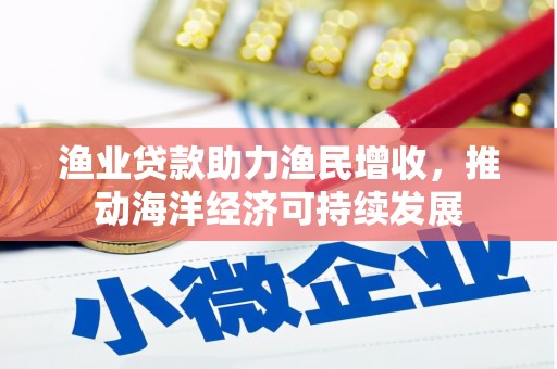 玛曲渔业贷款助力渔民增收，推动海洋经济可持续发展