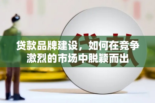 玛曲贷款品牌建设，如何在竞争激烈的市场中脱颖而出