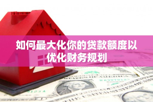 玛曲如何最大化你的贷款额度以优化财务规划