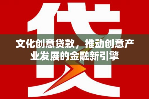 玛曲文化创意贷款，推动创意产业发展的金融新引擎