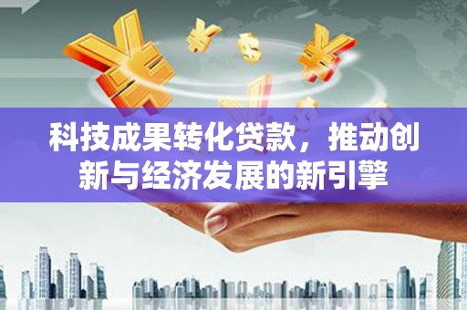 玛曲科技成果转化贷款，推动创新与经济发展的新引擎