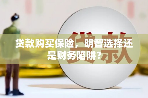 玛曲贷款购买保险，明智选择还是财务陷阱？