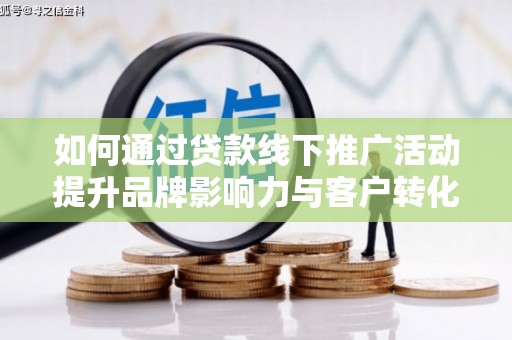 玛曲如何通过贷款线下推广活动提升品牌影响力与客户转化率