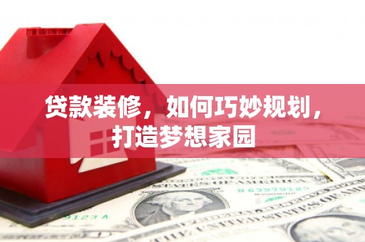玛曲贷款装修，如何巧妙规划，打造梦想家园