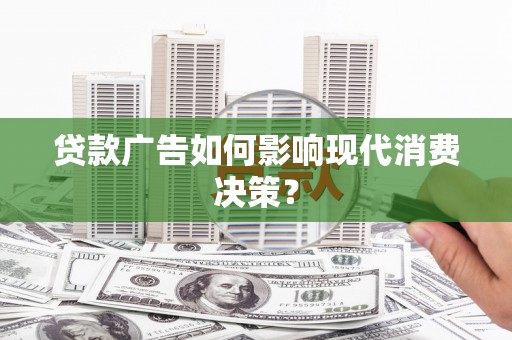 玛曲贷款广告如何影响现代消费决策？