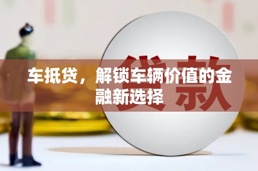 玛曲车抵贷，解锁车辆价值的金融新选择