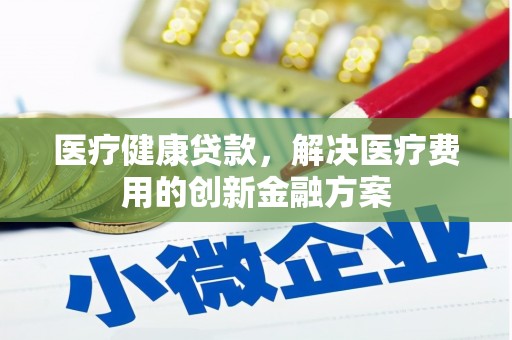 玛曲医疗健康贷款，解决医疗费用的创新金融方案