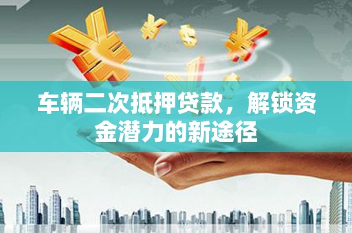 玛曲车辆二次抵押贷款，解锁资金潜力的新途径