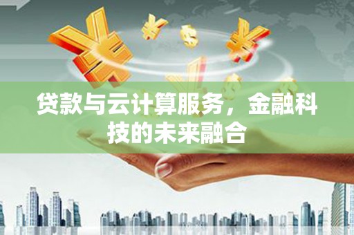 玛曲贷款与云计算服务，金融科技的未来融合