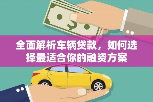 玛曲全面解析车辆贷款，如何选择最适合你的融资方案