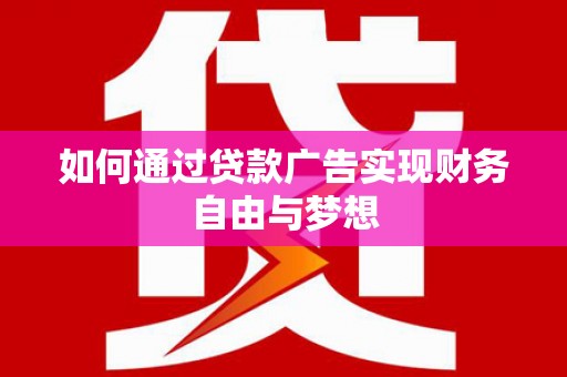 玛曲如何通过贷款广告实现财务自由与梦想