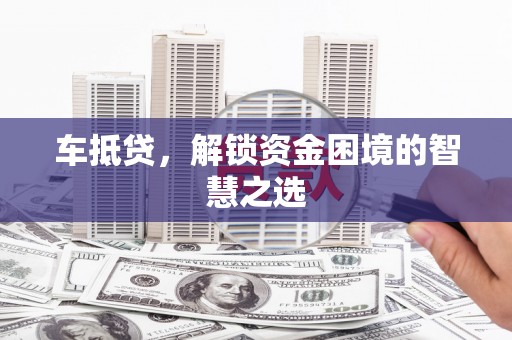 玛曲车抵贷，解锁资金困境的智慧之选