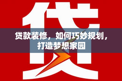 玛曲贷款装修，如何巧妙规划，打造梦想家园