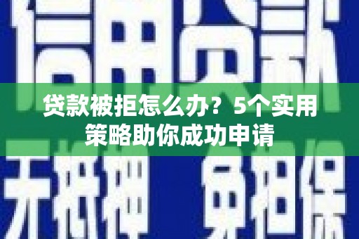 玛曲贷款被拒怎么办？5个实用策略助你成功申请
