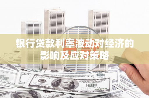 玛曲银行贷款利率波动对经济的影响及应对策略