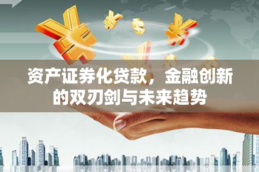 玛曲资产证券化贷款，金融创新的双刃剑与未来趋势