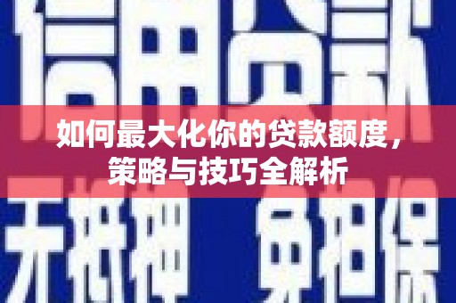 玛曲如何最大化你的贷款额度，策略与技巧全解析