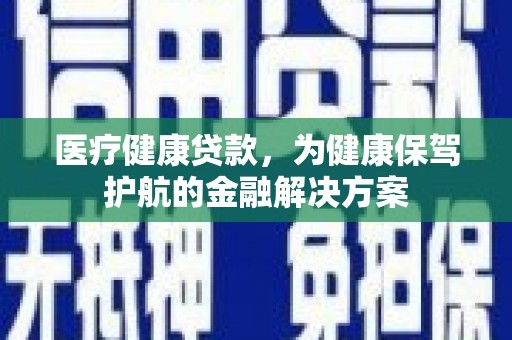 玛曲医疗健康贷款，为健康保驾护航的金融解决方案