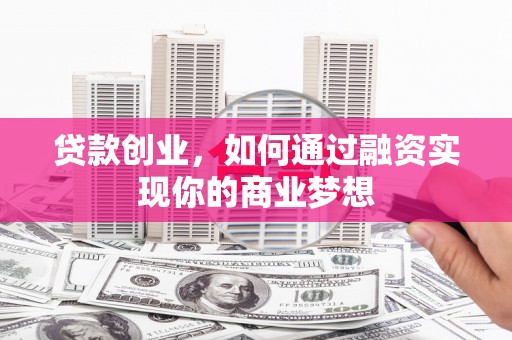 玛曲贷款创业，如何通过融资实现你的商业梦想