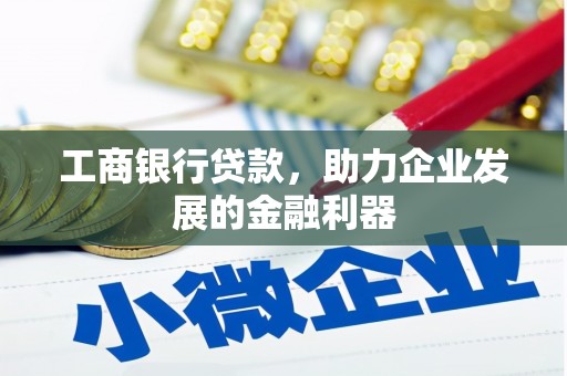 玛曲工商银行贷款，助力企业发展的金融利器