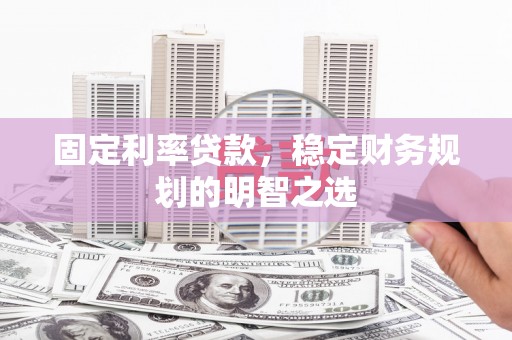 玛曲固定利率贷款，稳定财务规划的明智之选