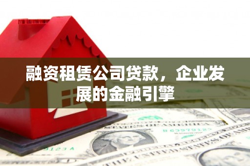 玛曲融资租赁公司贷款，企业发展的金融引擎