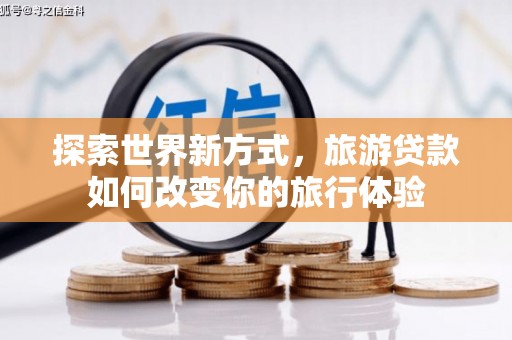 玛曲探索世界新方式，旅游贷款如何改变你的旅行体验