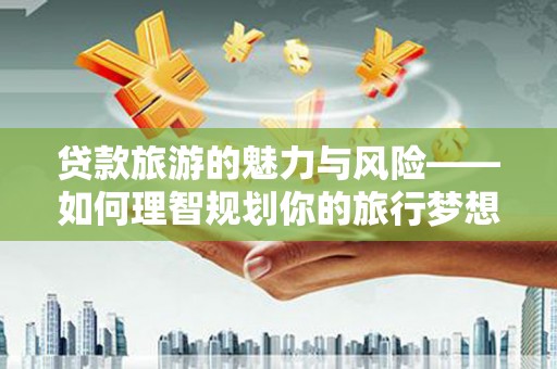玛曲贷款旅游的魅力与风险——如何理智规划你的旅行梦想