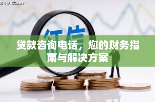 玛曲贷款咨询电话，您的财务指南与解决方案