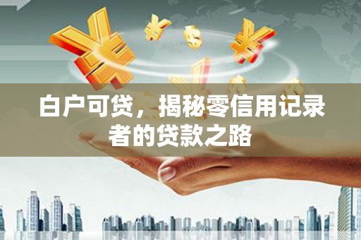 玛曲白户可贷，揭秘零信用记录者的贷款之路