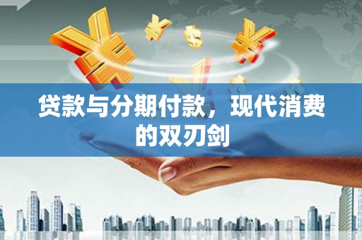 玛曲贷款与分期付款，现代消费的双刃剑