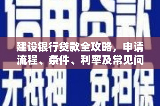 玛曲建设银行贷款全攻略，申请流程、条件、利率及常见问题解答