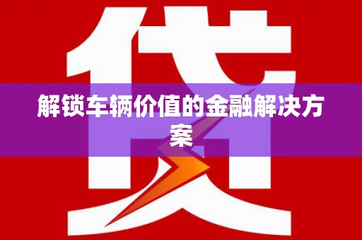 玛曲解锁车辆价值的金融解决方案