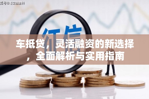 玛曲车抵贷，灵活融资的新选择，全面解析与实用指南
