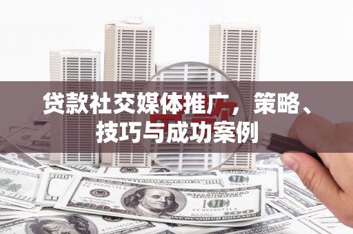 玛曲贷款社交媒体推广，策略、技巧与成功案例