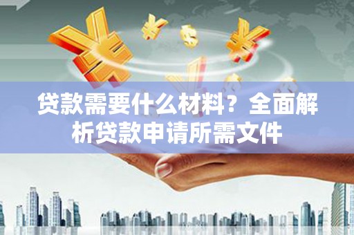 玛曲贷款需要什么材料？全面解析贷款申请所需文件