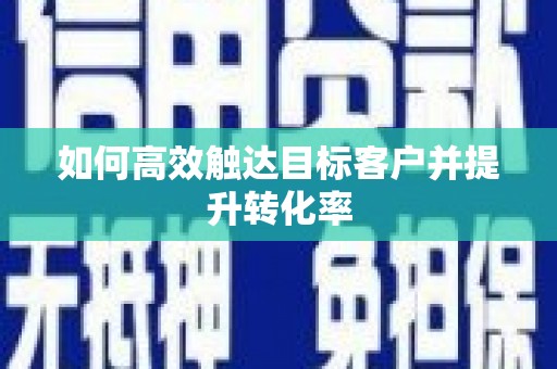 玛曲如何高效触达目标客户并提升转化率