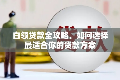 玛曲白领贷款全攻略，如何选择最适合你的贷款方案