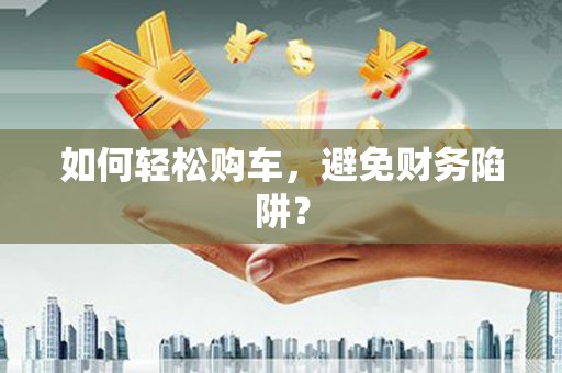 玛曲如何轻松购车，避免财务陷阱？