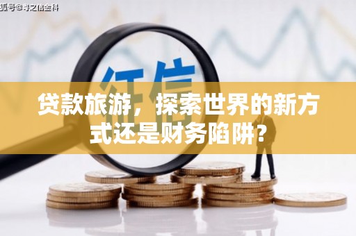 玛曲贷款旅游，探索世界的新方式还是财务陷阱？
