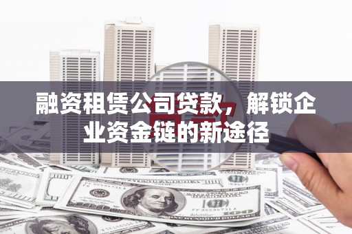 玛曲融资租赁公司贷款，解锁企业资金链的新途径